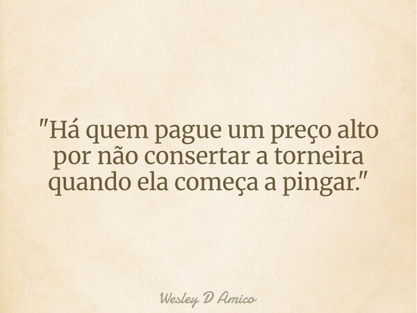 "Há quem pague um preço alto por não consertar a torneira quando ela começa a pingar."... Frase de Wesley D Amico.