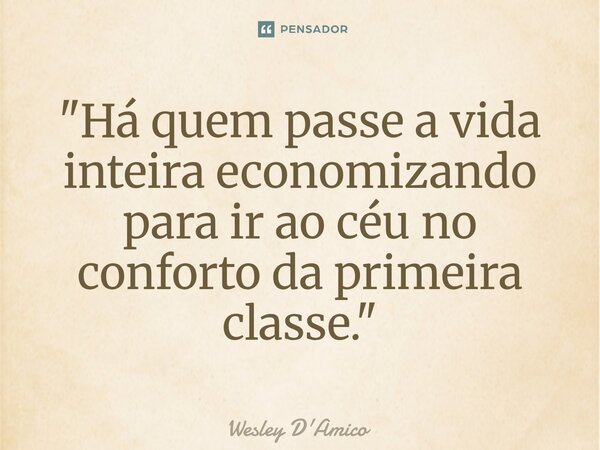 ⁠"Há quem passe a vida inteira economizando para ir ao céu no conforto da primeira classe."... Frase de Wesley D'Amico.