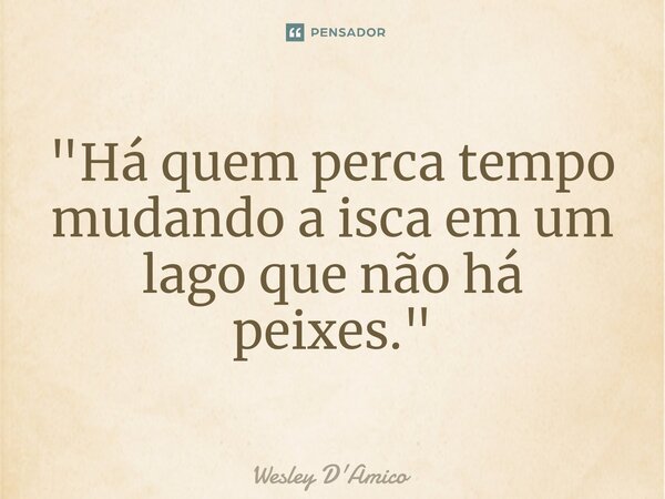 ⁠"Há quem perca tempo mudando a isca em um lago que não há peixes."... Frase de Wesley D'Amico.