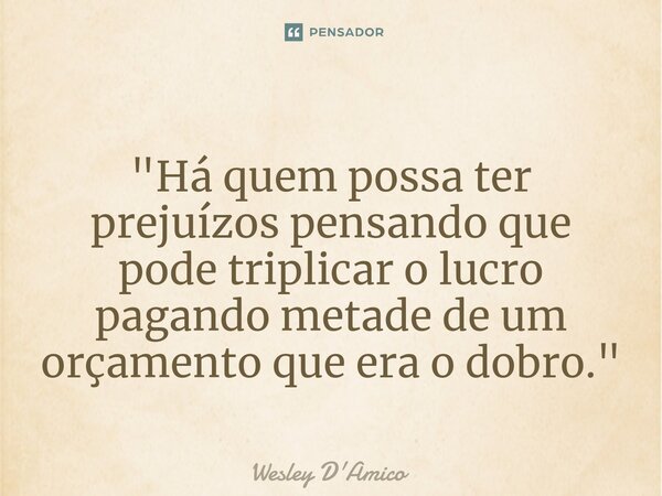 ⁠"Há quem possa ter prejuízos pensando que pode triplicar o lucro pagando metade de um orçamento que era o dobro."... Frase de Wesley D'Amico.