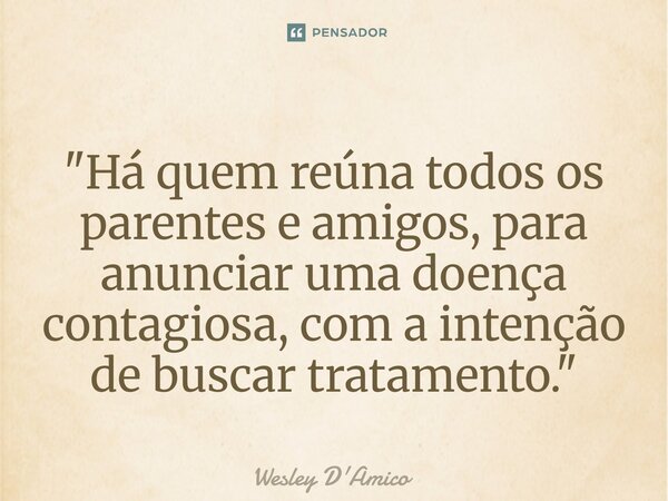 ⁠"Há quem reúna todos os parentes e amigos, para anunciar uma doença contagiosa, com a intenção de buscar tratamento."... Frase de Wesley D'Amico.
