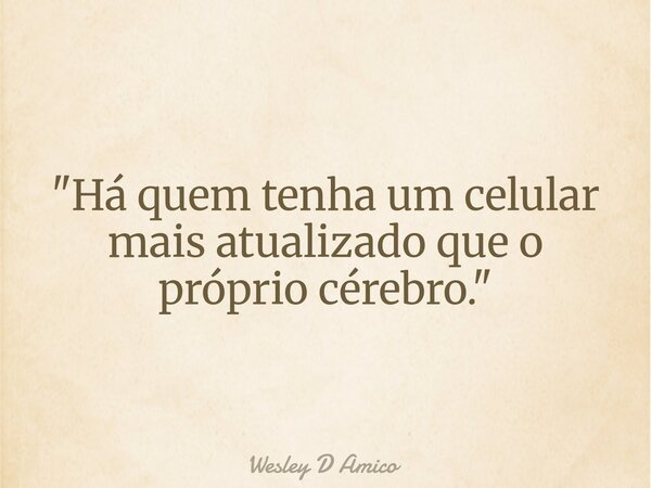 "Há quem tenha um celular mais atualizado que o próprio cérebro."... Frase de Wesley D Amico.