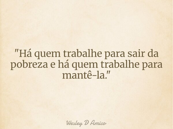 "Há quem trabalhe para sair da pobreza e há quem trabalhe para mantê-la."... Frase de Wesley D Amico.