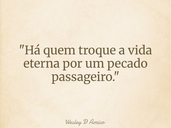 "Há quem troque a vida eterna por um pecado passageiro."... Frase de Wesley D Amico.