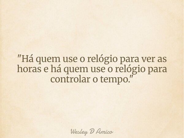 "Há quem use o relógio para ver as horas e há quem use o relógio para controlar o tempo."... Frase de Wesley D Amico.