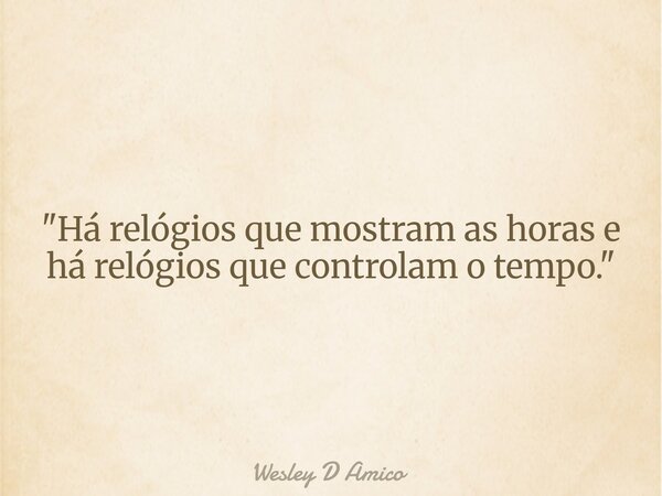 "Há relógios que mostram as horas e há relógios que controlam o tempo."... Frase de Wesley D Amico.