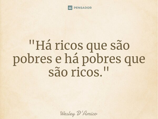⁠"Há ricos que são pobres e há pobres que são ricos."... Frase de Wesley D'Amico.