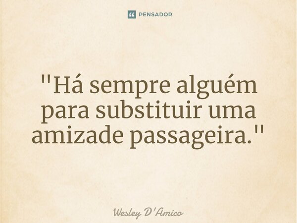 ⁠"Há sempre alguém para substituir uma amizade passageira."... Frase de Wesley D'Amico.
