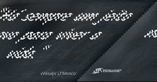 "Há sempre um jeito novo para viver a vida."... Frase de Wesley D'Amico.
