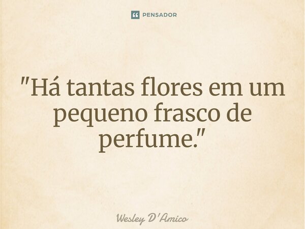 ⁠"Há tantas flores em um pequeno frasco de perfume."... Frase de Wesley D'Amico.