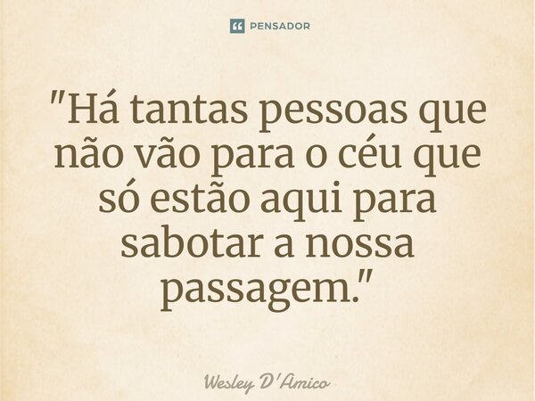 ⁠⁠"Há tantas pessoas que não vão para o céu que só estão aqui para sabotar a nossa passagem."... Frase de Wesley D'Amico.