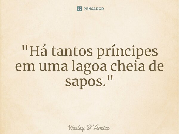 "⁠Há tantos príncipes em uma lagoa cheia de sapos."... Frase de Wesley D'Amico.