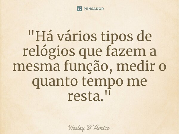 ⁠"Há vários tipos de relógios que fazem a mesma função, medir o quanto tempo me resta."... Frase de Wesley D'Amico.