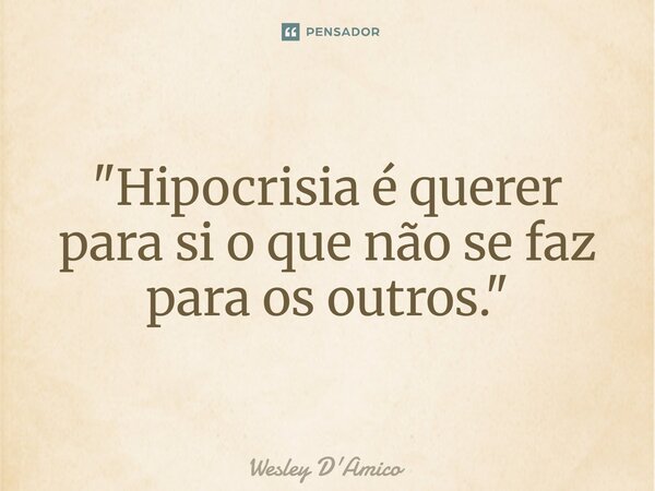 ⁠"Hipocrisia é querer para si o que não se faz para os outros."... Frase de Wesley D'Amico.