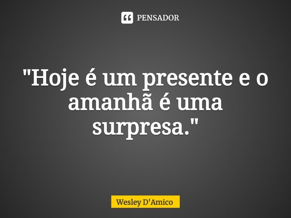 ⁠"Hoje é um presente e o amanhã é uma surpresa."... Frase de Wesley D'Amico.