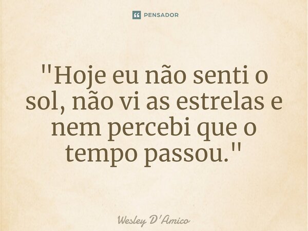 ⁠"Hoje eu não senti o sol, não vi as estrelas e nem percebi que o tempo passou."... Frase de Wesley D'Amico.