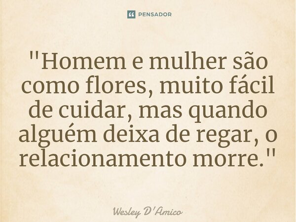 ⁠"Homem e mulher são como flores, muito fácil de cuidar, mas quando alguém deixa de regar, o relacionamento morre."... Frase de Wesley D'Amico.