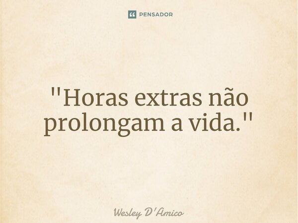 ⁠"Horas extras não prolongam a vida."... Frase de Wesley D'Amico.