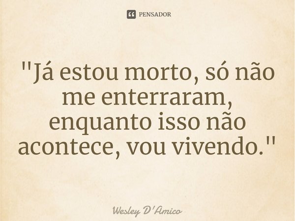 ⁠"Já estou morto, só não me enterraram, enquanto isso não acontece, vou vivendo."... Frase de Wesley D'Amico.