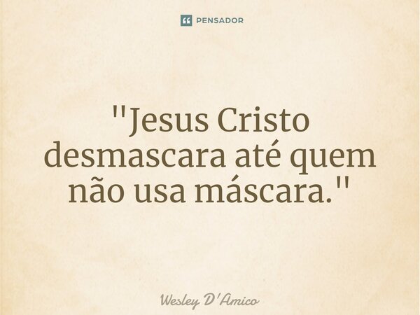 "Jesus Cristo desmascara até quem não usa máscara."... Frase de Wesley D'Amico.