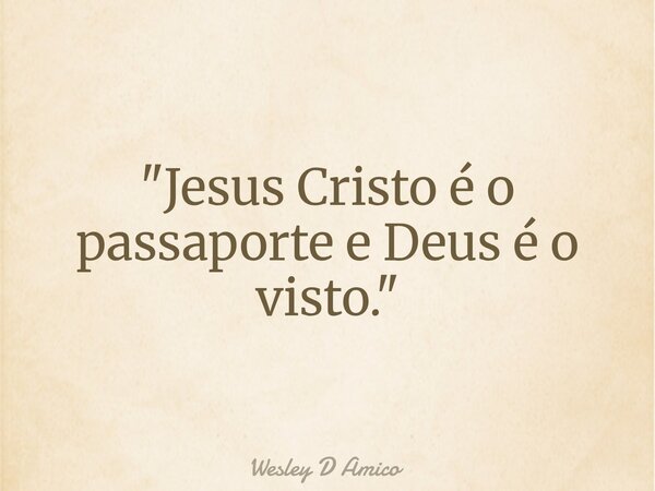 "Jesus Cristo é o passaporte e Deus é o visto."... Frase de Wesley D Amico.