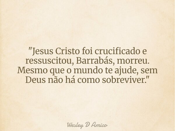 "Jesus Cristo foi crucificado e ressuscitou, Barrabás, morreu. Mesmo que o mundo te ajude, sem Deus não há como sobreviver."... Frase de Wesley D Amico.