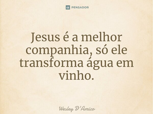 Jesus é a melhor companhia, só ele transforma água em vinho.... Frase de Wesley D'Amico.