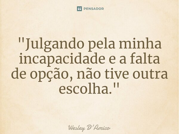 ⁠"Julgando pela minha incapacidade e a falta de opção, não tive outra escolha."... Frase de Wesley D'Amico.