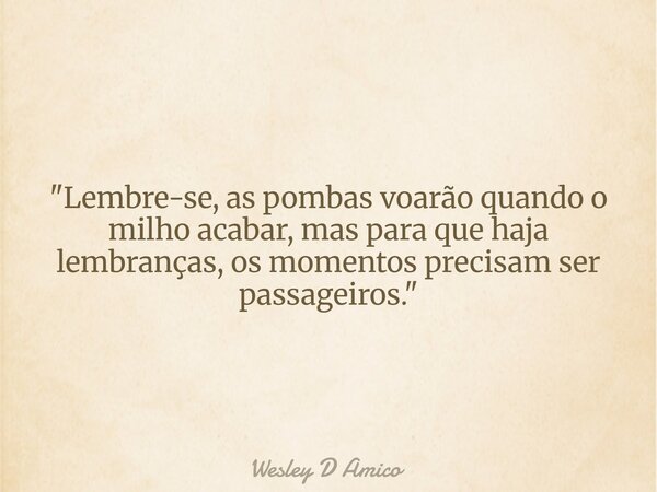 "Lembre-se, as pombas voarão quando o milho acabar, mas para que haja lembranças, os momentos precisam ser passageiros."... Frase de Wesley D Amico.