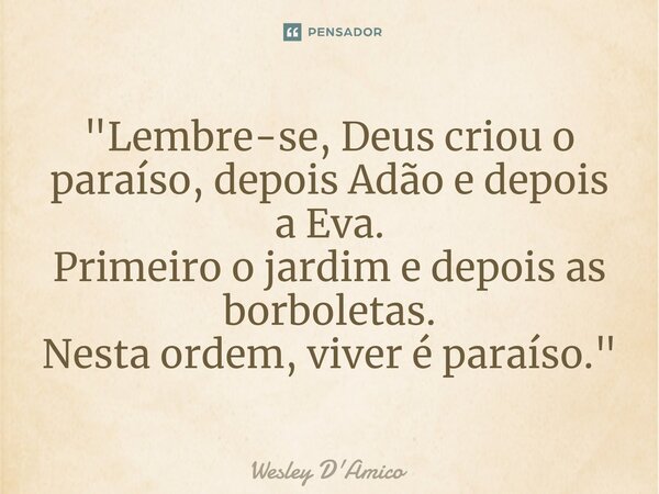 ⁠"Lembre-se, Deus criou o paraíso, depois Adão e depois a Eva. Primeiro o jardim e depois as borboletas. Nesta ordem, viver é paraíso."... Frase de Wesley D'Amico.