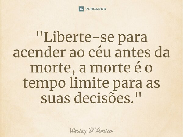 "Liberte-se para acender ao céu antes da morte, a morte é o tempo limite para as suas decisões."... Frase de Wesley D'Amico.