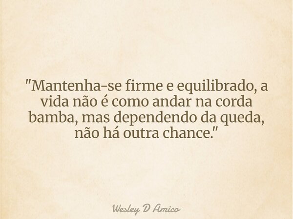 "Mantenha-se firme e equilibrado, a vida não é como andar na corda bamba, mas dependendo da queda, não há outra chance."... Frase de Wesley D Amico.