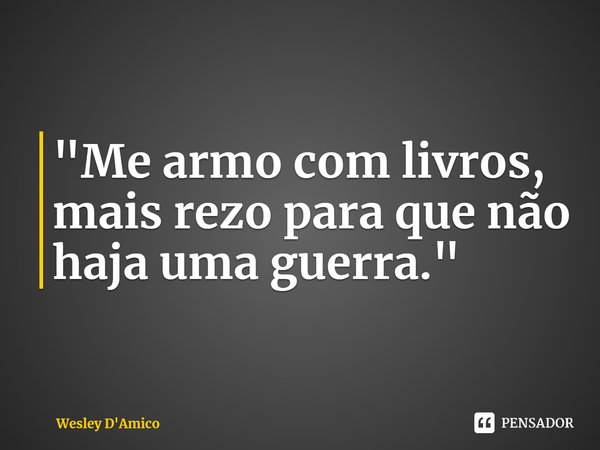 "Me armo com livros, mais rezo para que não haja uma guerra."... Frase de Wesley D'Amico.