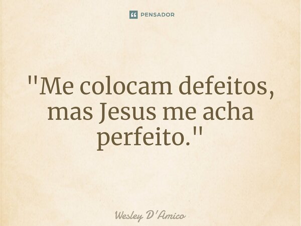 ⁠"Me colocam defeitos, mas Jesus me acha perfeito."... Frase de Wesley D'Amico.