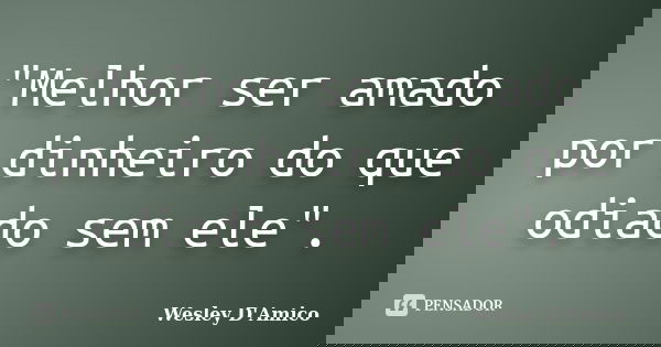 "Melhor ser amado por dinheiro do que odiado sem ele".... Frase de Wesley D'Amico.