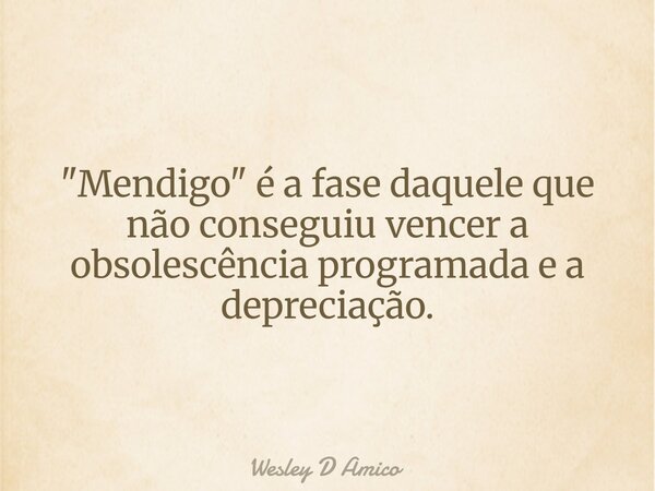 "Mendigo" é a fase daquele que não conseguiu vencer a obsolescência programada e a depreciação.... Frase de Wesley D Amico.