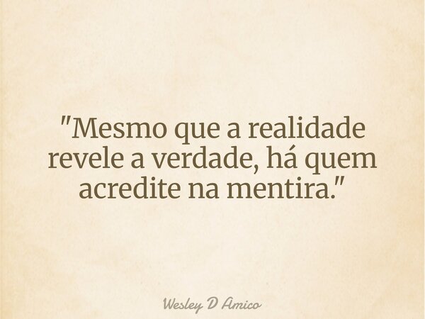 "Mesmo que a realidade revele a verdade, há quem acredite na mentira."... Frase de Wesley D Amico.