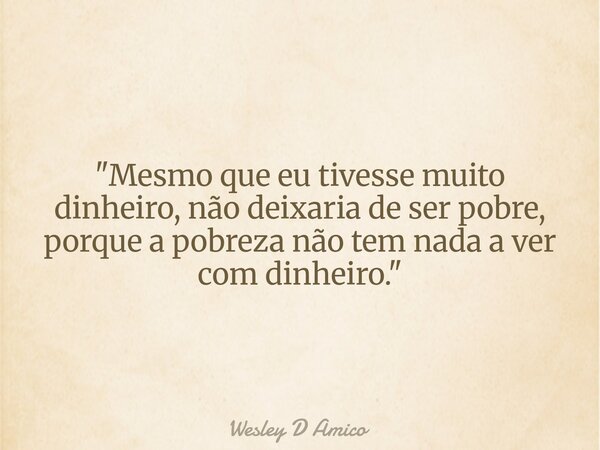 "Mesmo que eu tivesse muito dinheiro, não deixaria de ser pobre, porque a pobreza não tem nada a ver com dinheiro."... Frase de Wesley D Amico.