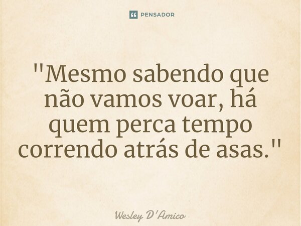 ⁠"Mesmo sabendo que não vamos voar, há quem perca tempo correndo atrás de asas."... Frase de Wesley D'Amico.