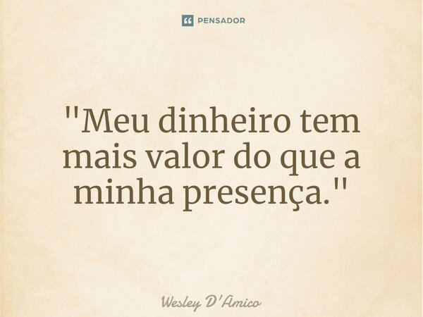 ⁠"Meu dinheiro tem mais valor do que a minha presença."... Frase de Wesley D'Amico.