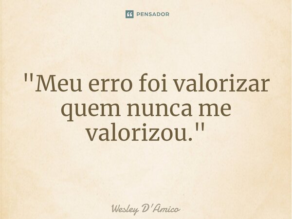 ⁠"Meu erro foi valorizar quem nunca me valorizou."... Frase de Wesley D'Amico.