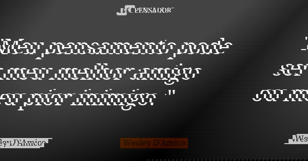 "Meu pensamento pode ser meu melhor amigo ou meu pior inimigo."... Frase de Wesley D'Amico.