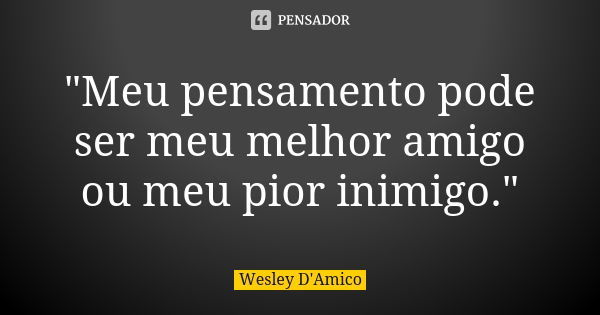 "Meu pensamento pode ser meu melhor amigo ou meu pior inimigo."... Frase de Wesley D'Amico.