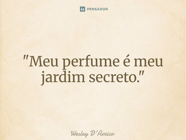 ⁠"Meu perfume é meu jardim secreto."... Frase de Wesley D'Amico.