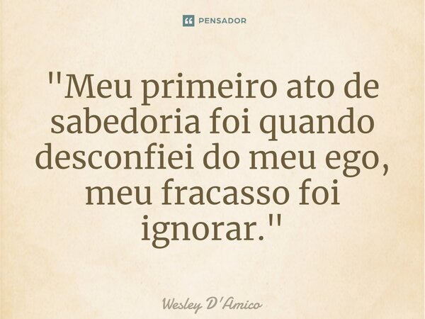 ⁠"Meu primeiro ato de sabedoria foi quando desconfiei do meu ego, meu fracasso foi ignorar."... Frase de Wesley D'Amico.