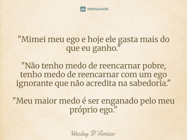 ⁠"Mimei meu ego e hoje ele gasta mais do que eu ganho." "Não tenho medo de reencarnar pobre, tenho medo de reencarnar com um ego ignorante que nã... Frase de Wesley D'Amico.