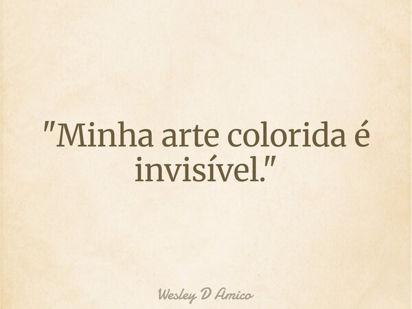 "Minha arte colorida é invisível."... Frase de Wesley D Amico.