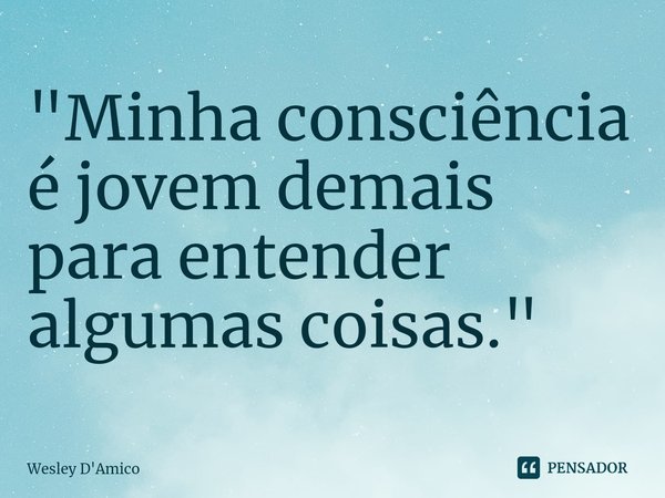 ⁠"Minha consciência é jovem demais para entender algumas coisas."... Frase de Wesley D'Amico.