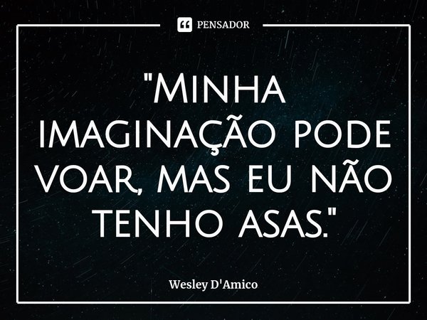 ⁠"Minha imaginação pode voar, mas eu não tenho asas."... Frase de Wesley D'Amico.
