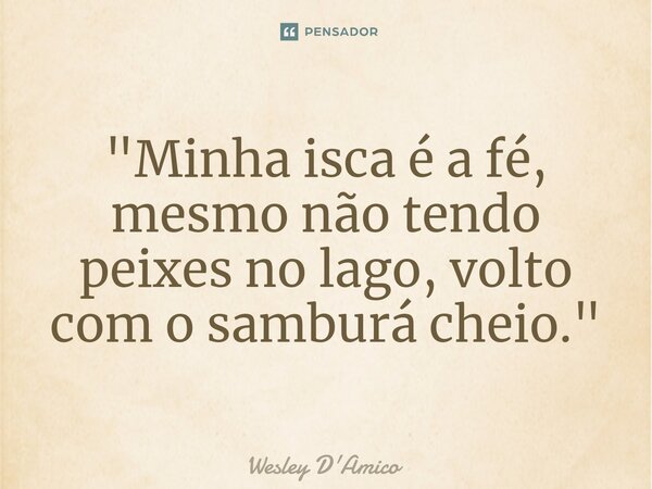 ⁠"Minha isca é a fé, mesmo não tendo peixes no lago, volto com o samburá cheio."... Frase de Wesley D'Amico.